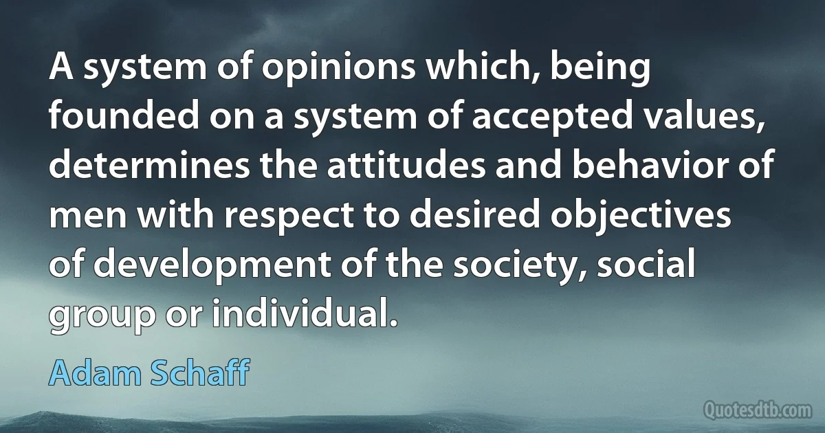 A system of opinions which, being founded on a system of accepted values, determines the attitudes and behavior of men with respect to desired objectives of development of the society, social group or individual. (Adam Schaff)