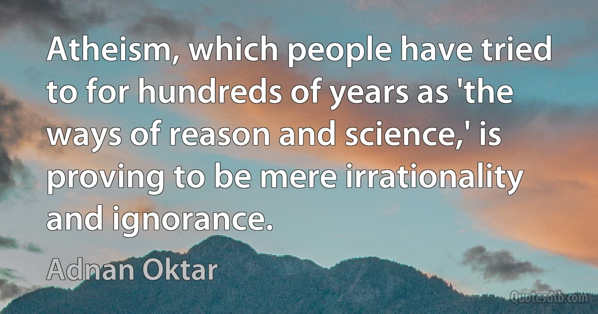 Atheism, which people have tried to for hundreds of years as 'the ways of reason and science,' is proving to be mere irrationality and ignorance. (Adnan Oktar)