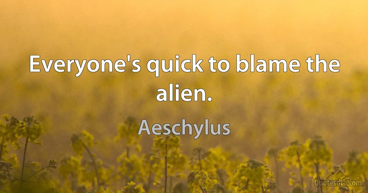 Everyone's quick to blame the alien. (Aeschylus)