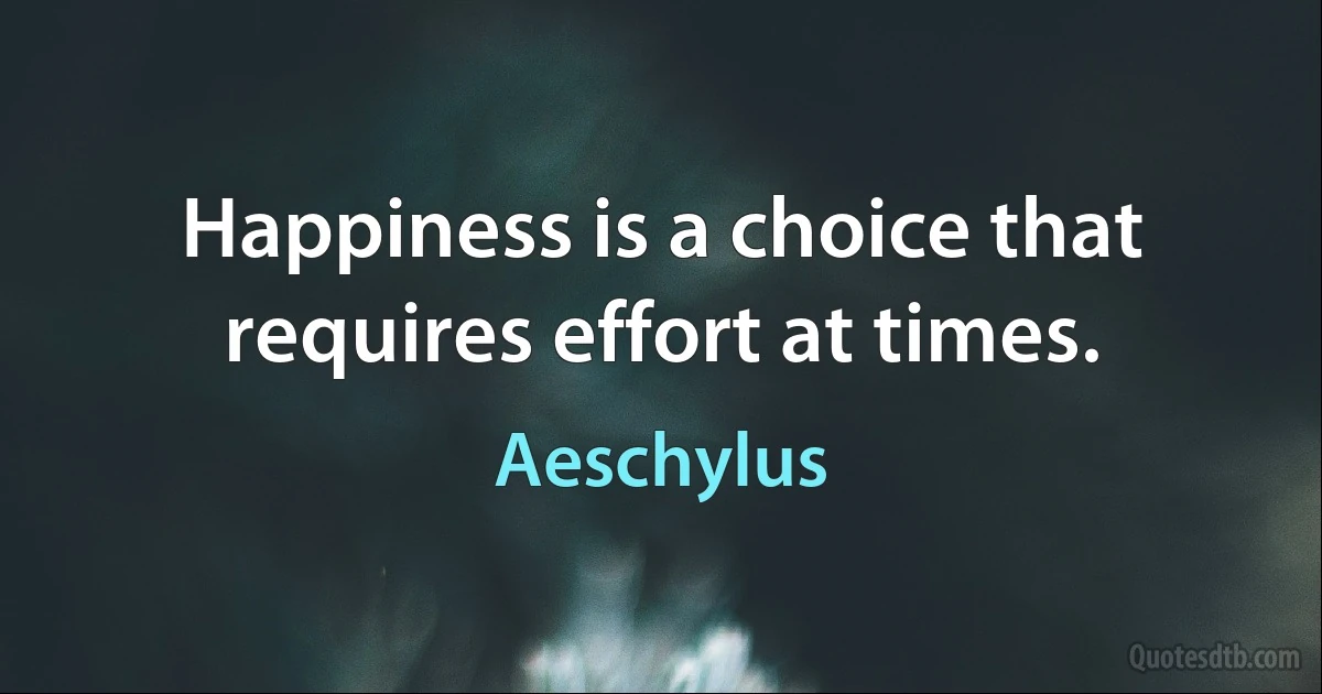 Happiness is a choice that requires effort at times. (Aeschylus)