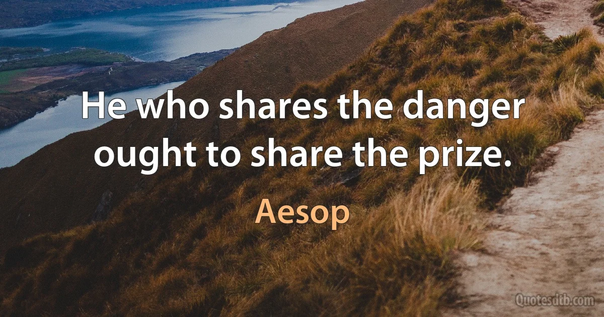 He who shares the danger ought to share the prize. (Aesop)