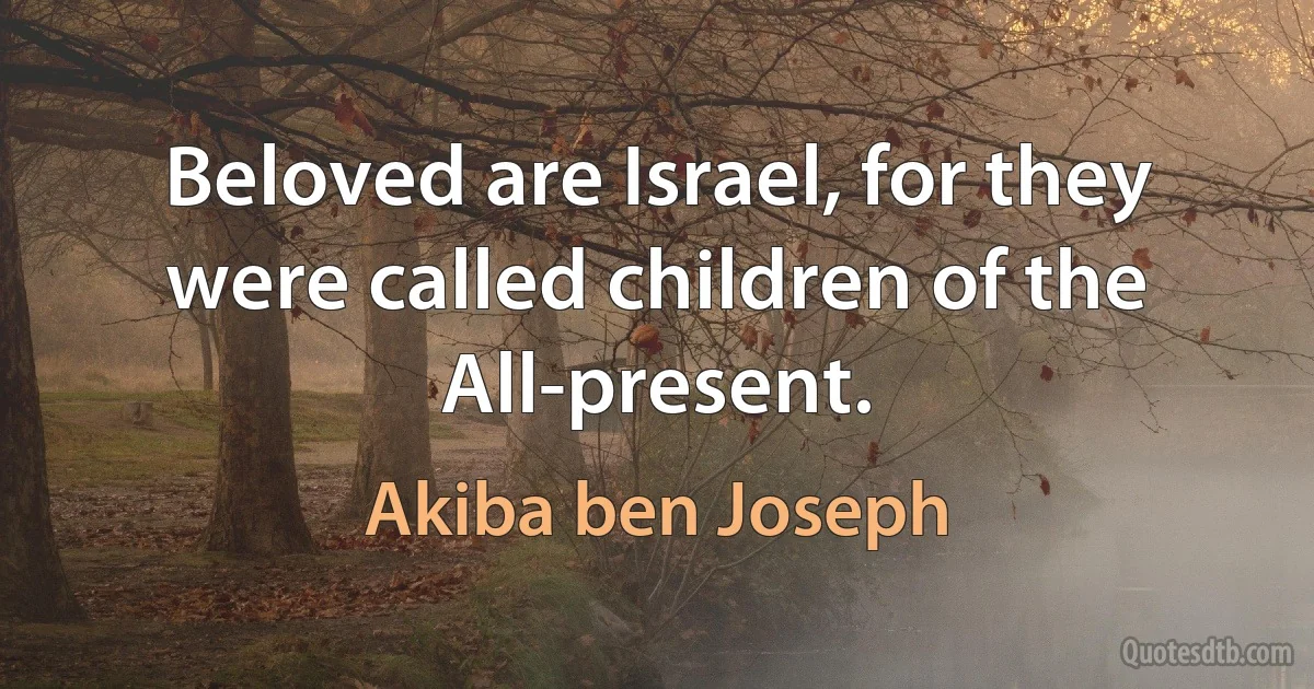 Beloved are Israel, for they were called children of the All-present. (Akiba ben Joseph)