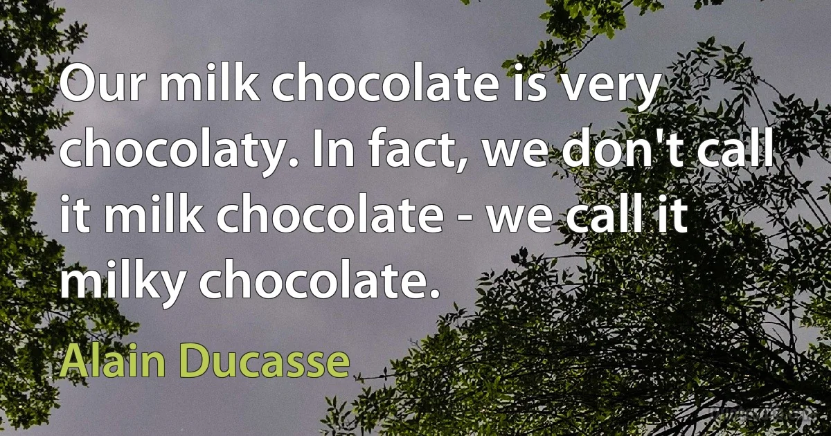 Our milk chocolate is very chocolaty. In fact, we don't call it milk chocolate - we call it milky chocolate. (Alain Ducasse)