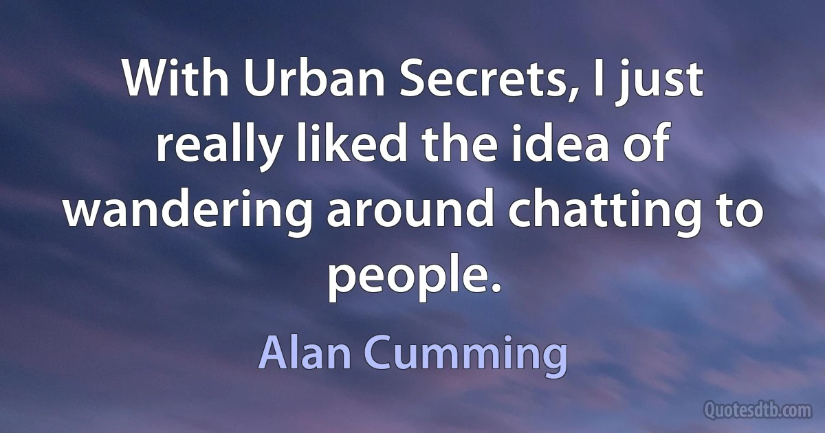 With Urban Secrets, I just really liked the idea of wandering around chatting to people. (Alan Cumming)