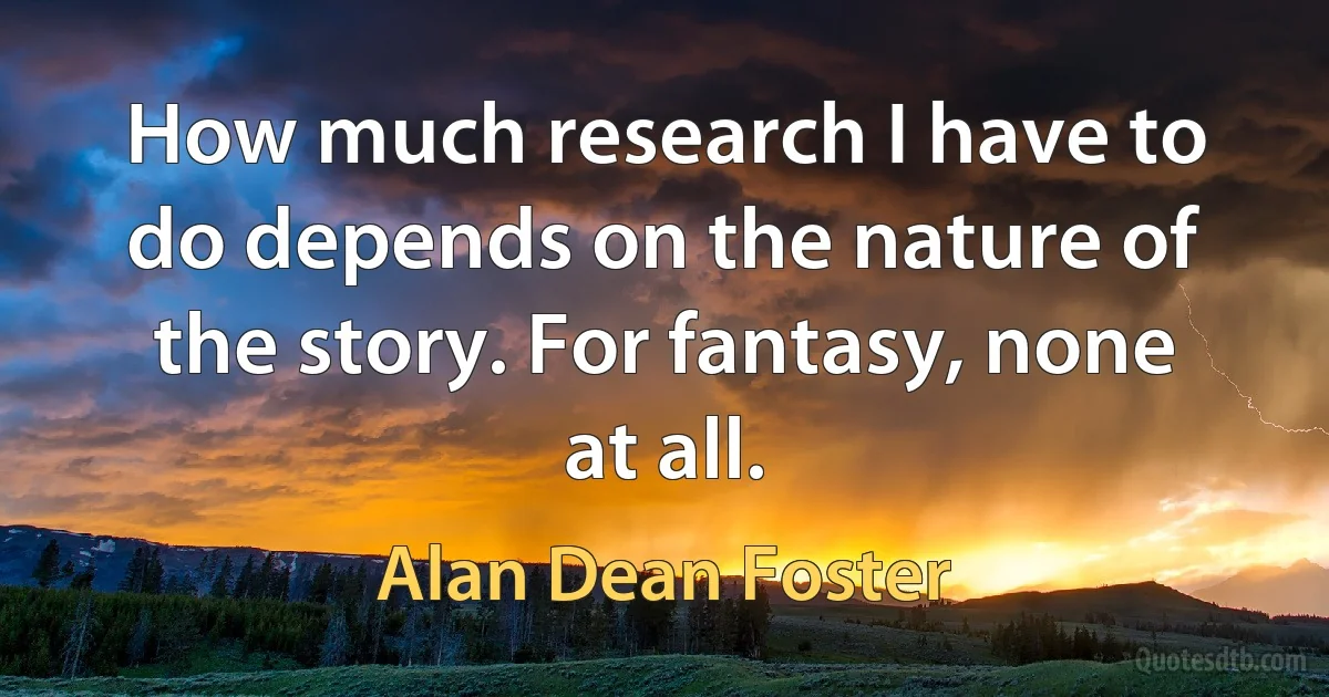 How much research I have to do depends on the nature of the story. For fantasy, none at all. (Alan Dean Foster)