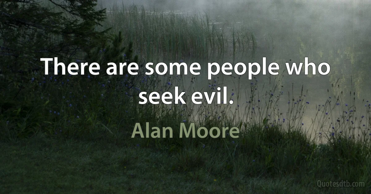 There are some people who seek evil. (Alan Moore)