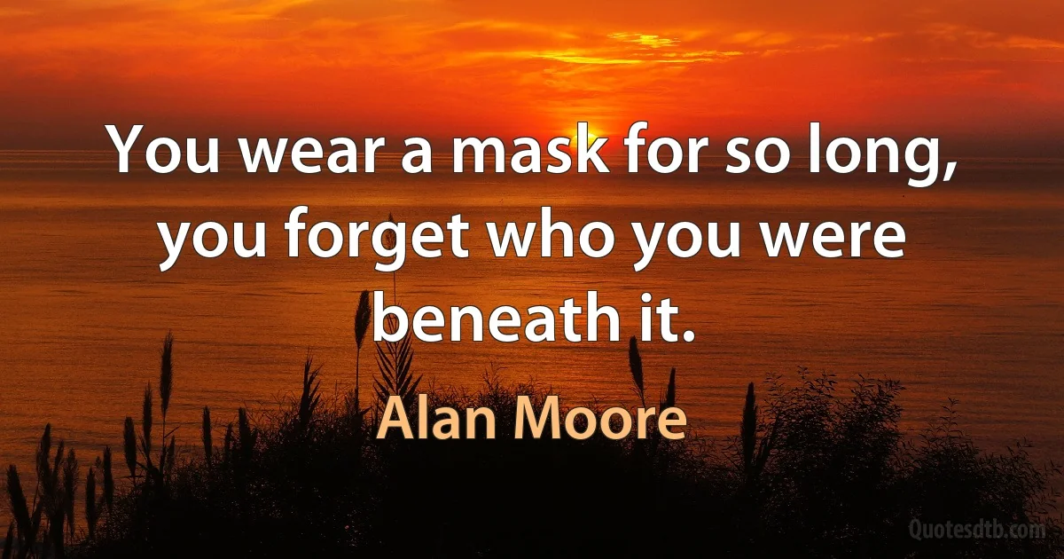 You wear a mask for so long, you forget who you were beneath it. (Alan Moore)