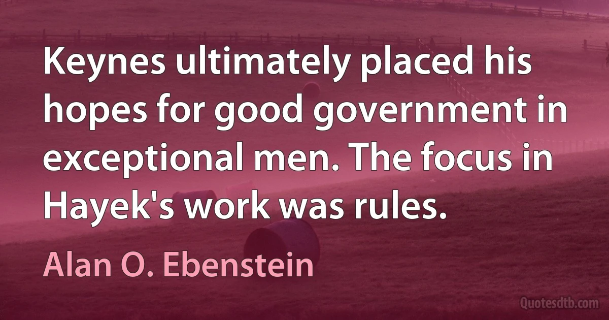 Keynes ultimately placed his hopes for good government in exceptional men. The focus in Hayek's work was rules. (Alan O. Ebenstein)