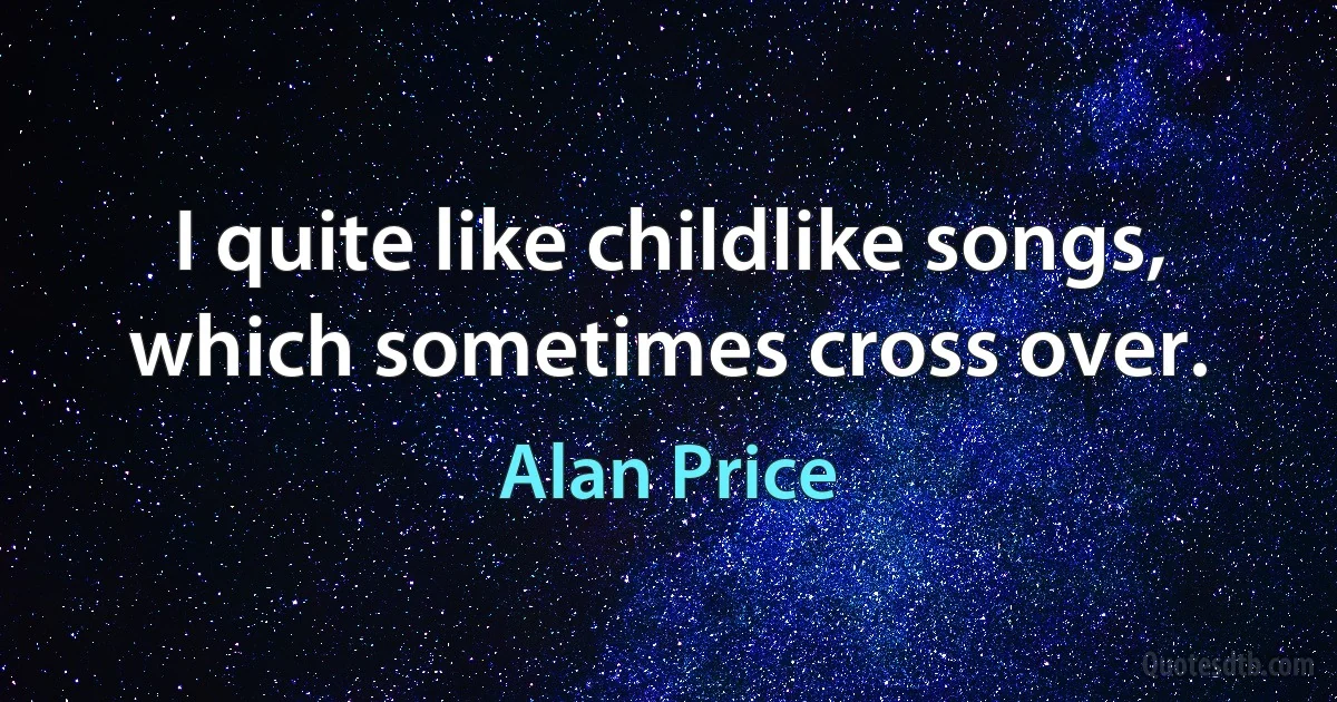 I quite like childlike songs, which sometimes cross over. (Alan Price)