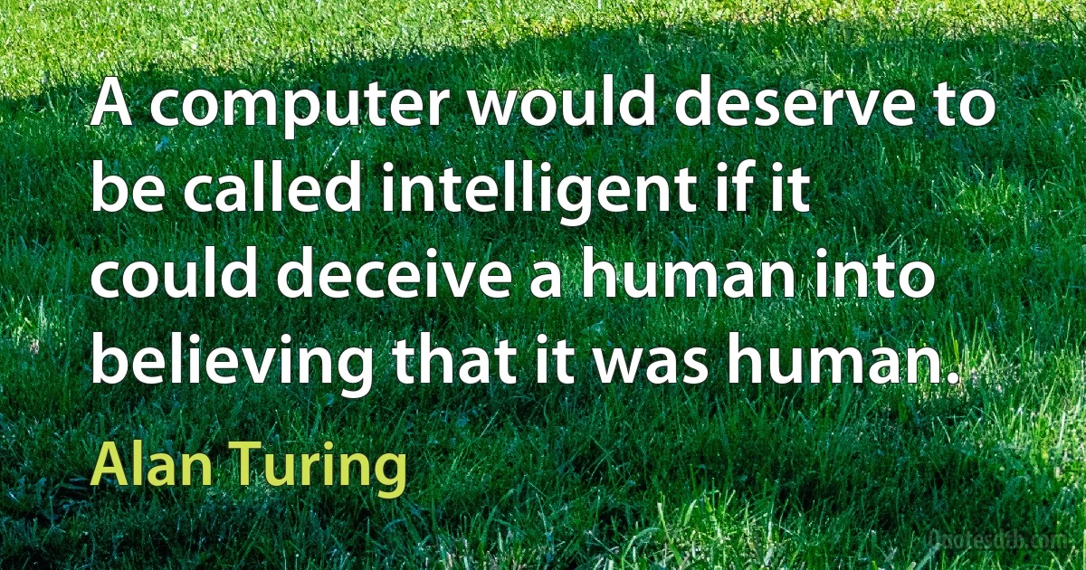 A computer would deserve to be called intelligent if it could deceive a human into believing that it was human. (Alan Turing)