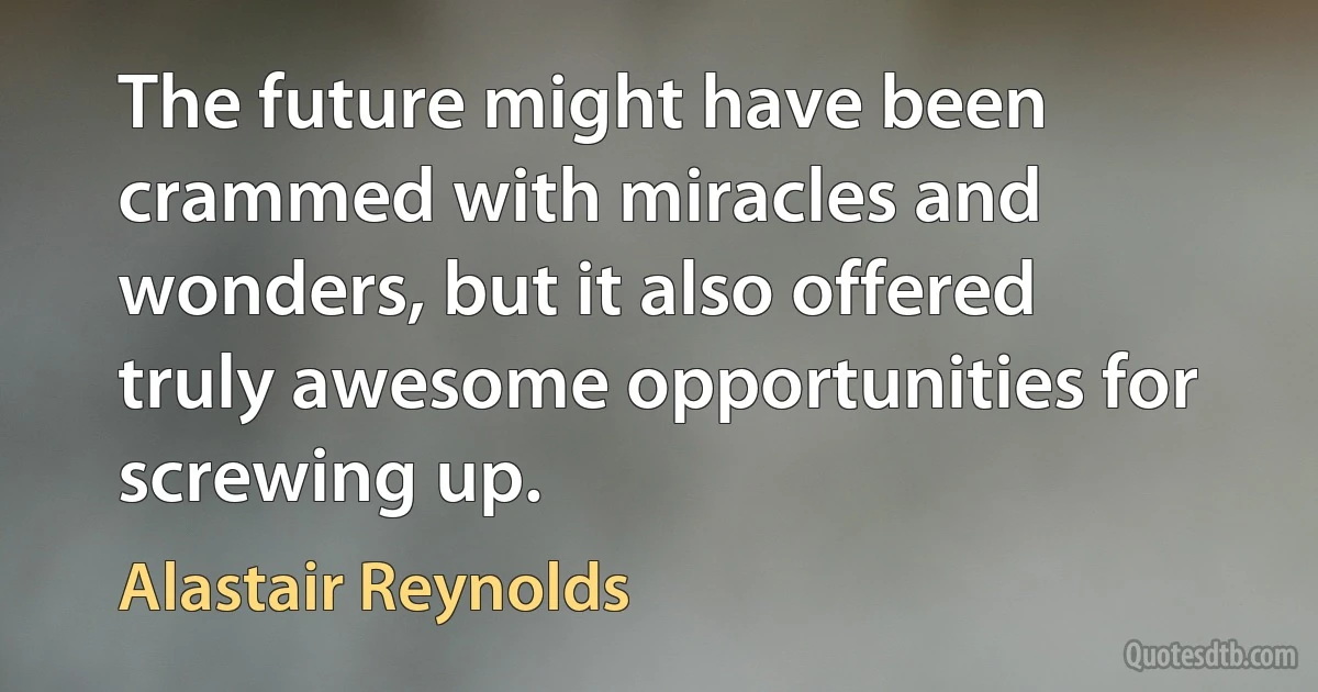 The future might have been crammed with miracles and wonders, but it also offered truly awesome opportunities for screwing up. (Alastair Reynolds)