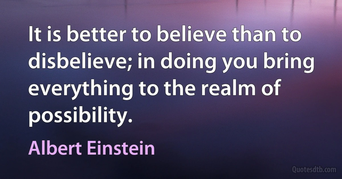 It is better to believe than to disbelieve; in doing you bring everything to the realm of possibility. (Albert Einstein)