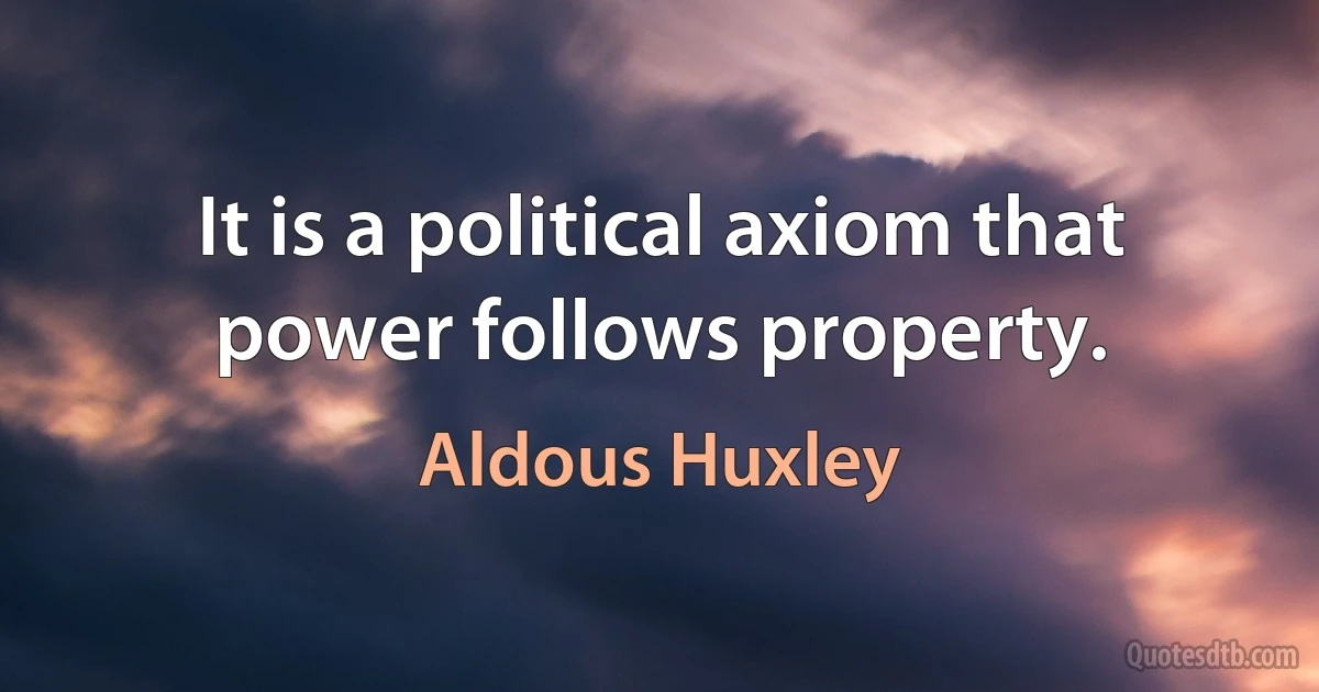 It is a political axiom that power follows property. (Aldous Huxley)