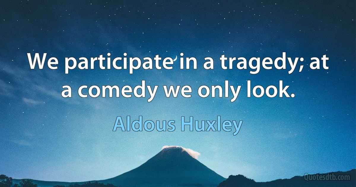 We participate in a tragedy; at a comedy we only look. (Aldous Huxley)