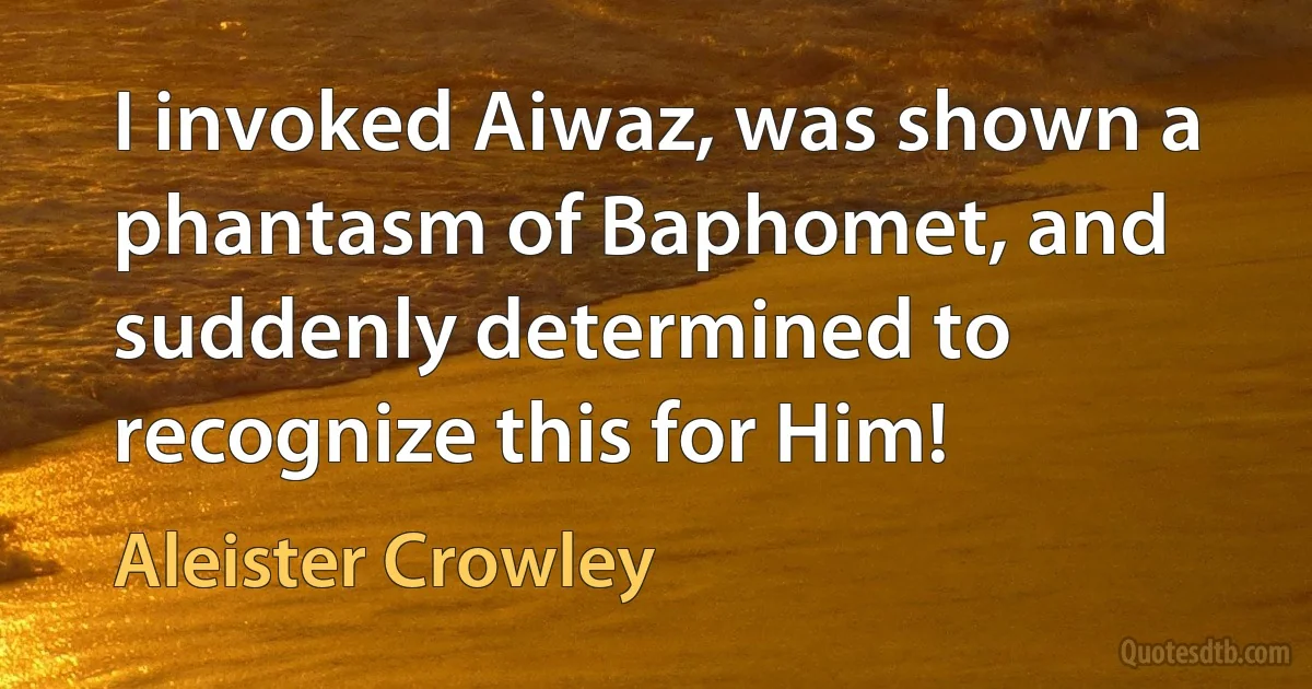 I invoked Aiwaz, was shown a phantasm of Baphomet, and suddenly determined to recognize this for Him! (Aleister Crowley)