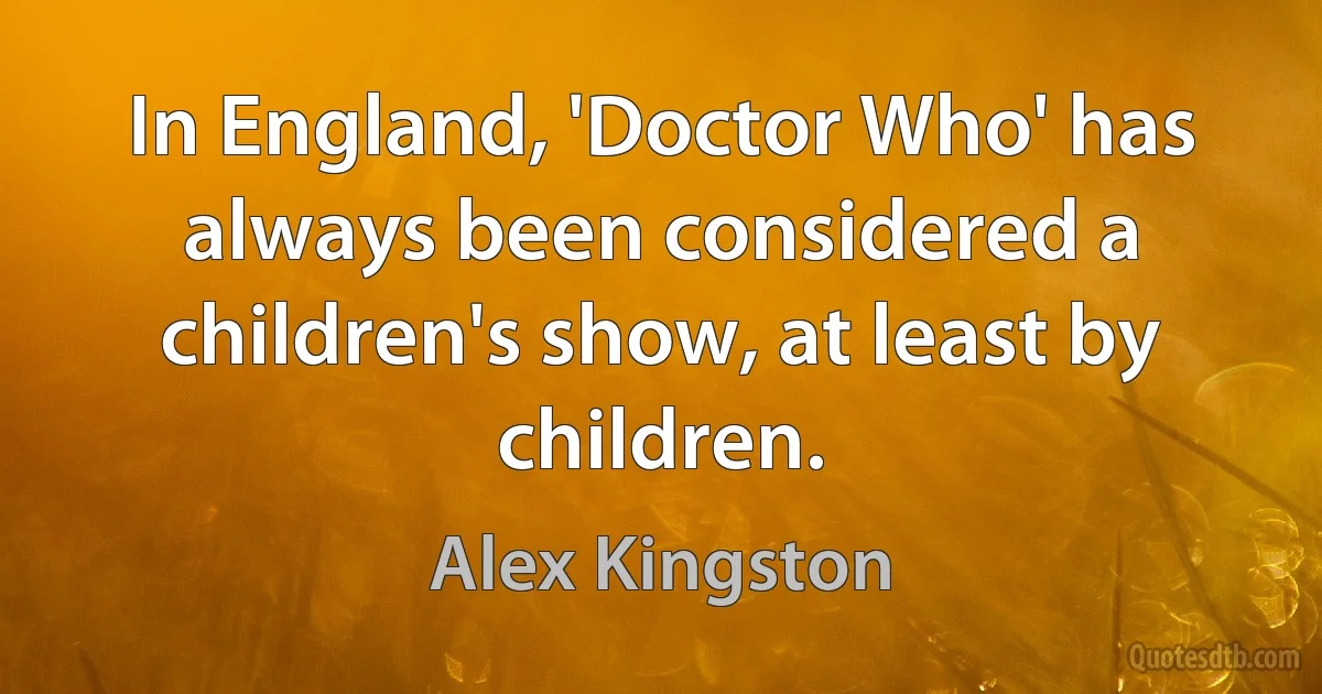 In England, 'Doctor Who' has always been considered a children's show, at least by children. (Alex Kingston)