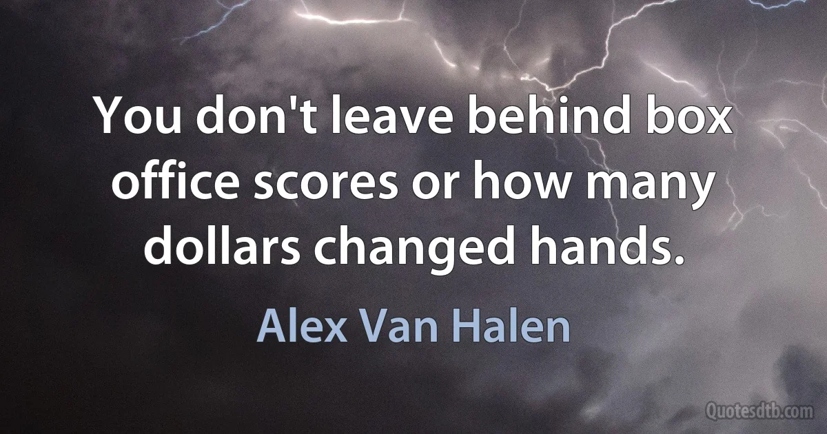 You don't leave behind box office scores or how many dollars changed hands. (Alex Van Halen)