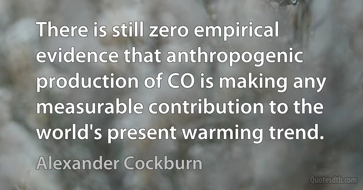 There is still zero empirical evidence that anthropogenic production of CO is making any measurable contribution to the world's present warming trend. (Alexander Cockburn)