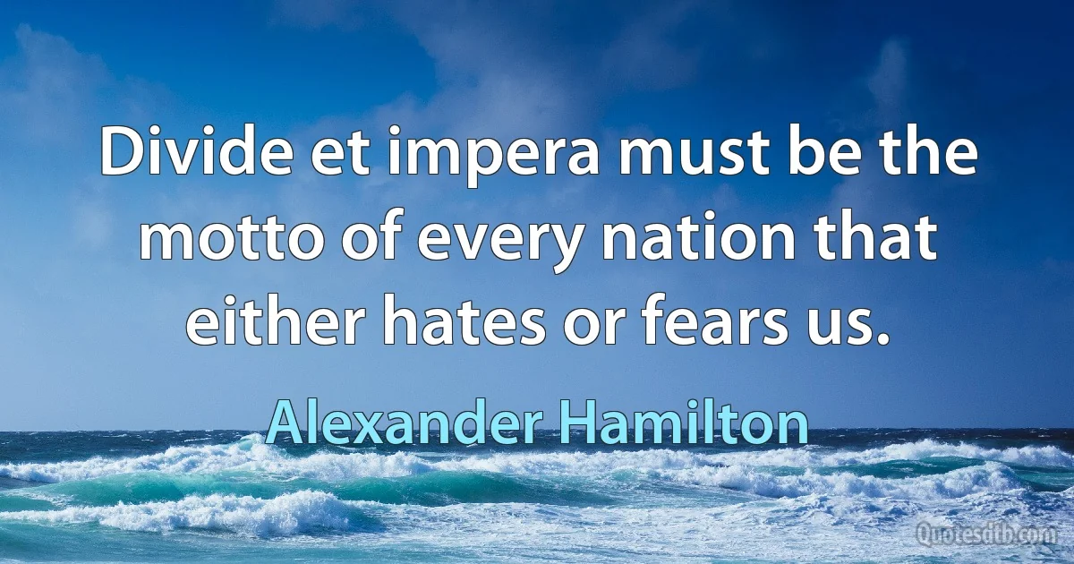 Divide et impera must be the motto of every nation that either hates or fears us. (Alexander Hamilton)