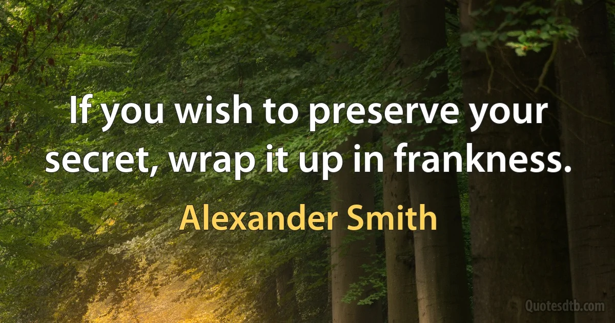 If you wish to preserve your secret, wrap it up in frankness. (Alexander Smith)