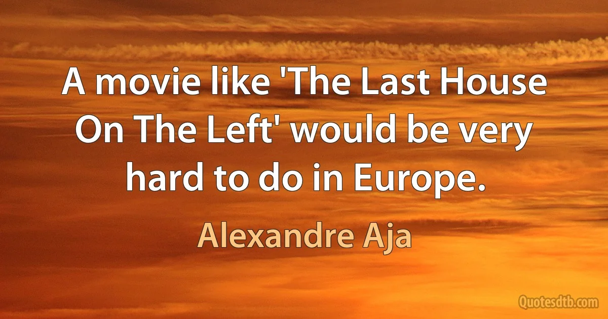 A movie like 'The Last House On The Left' would be very hard to do in Europe. (Alexandre Aja)