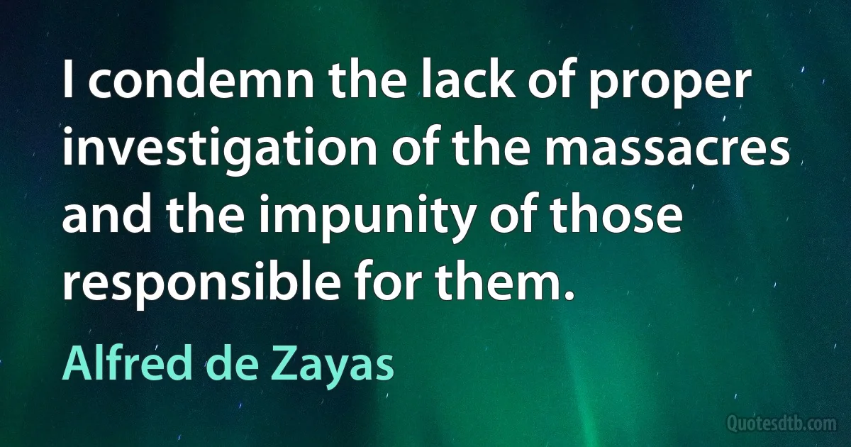 I condemn the lack of proper investigation of the massacres and the impunity of those responsible for them. (Alfred de Zayas)