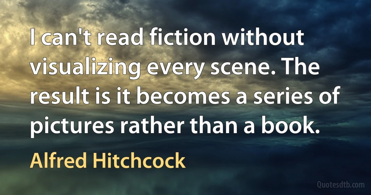 I can't read fiction without visualizing every scene. The result is it becomes a series of pictures rather than a book. (Alfred Hitchcock)