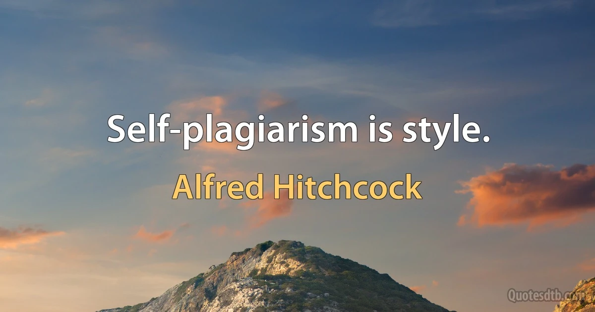 Self-plagiarism is style. (Alfred Hitchcock)