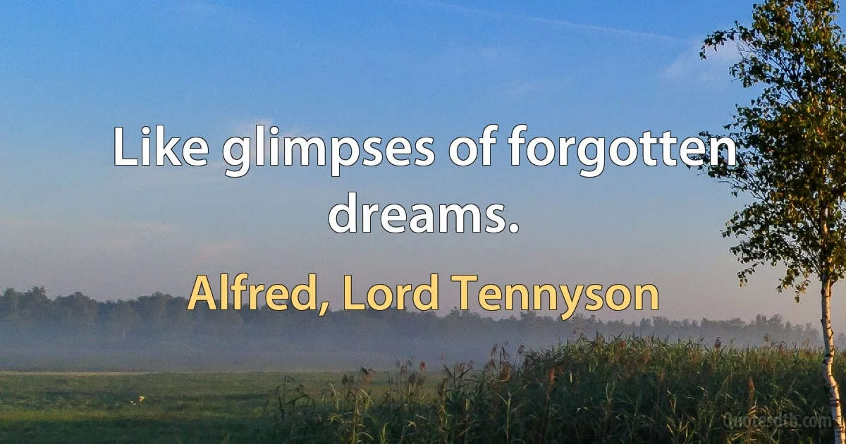 Like glimpses of forgotten dreams. (Alfred, Lord Tennyson)