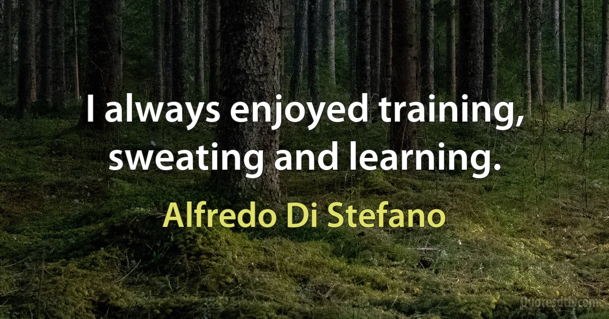 I always enjoyed training, sweating and learning. (Alfredo Di Stefano)