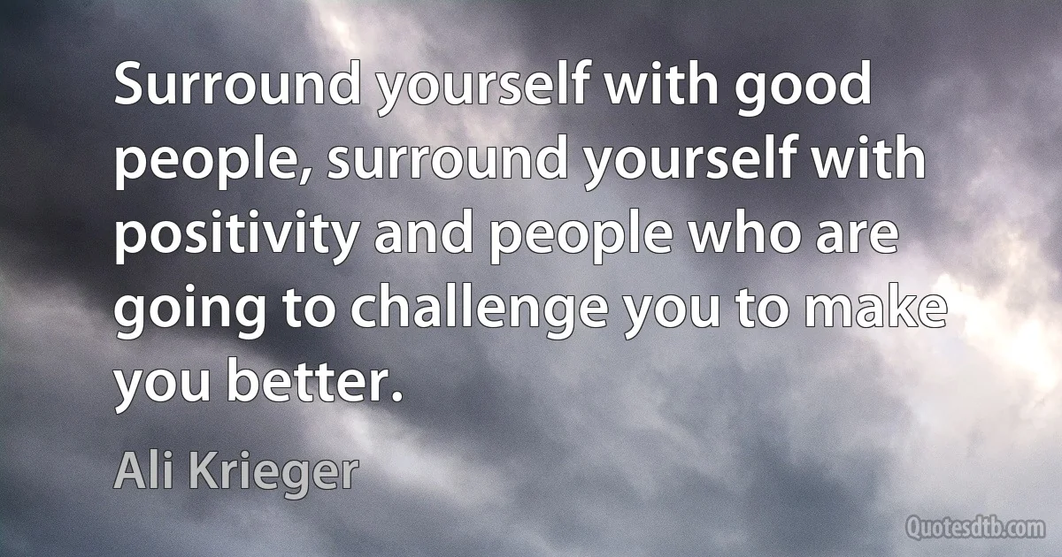 Surround yourself with good people, surround yourself with positivity and people who are going to challenge you to make you better. (Ali Krieger)