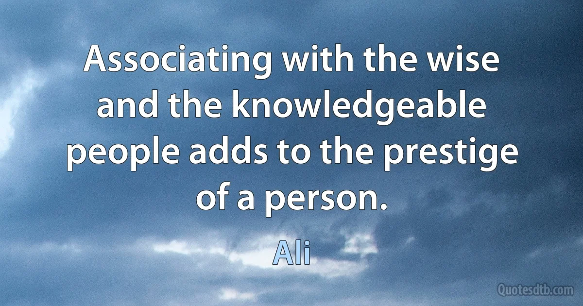 Associating with the wise and the knowledgeable people adds to the prestige of a person. (Ali)