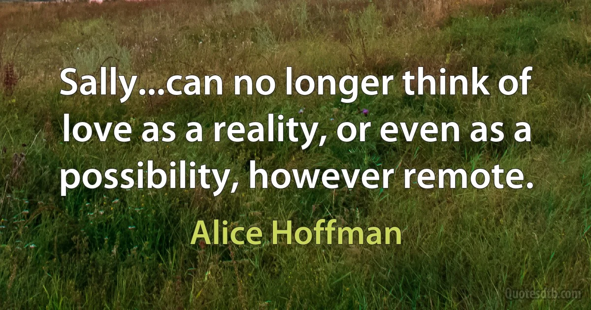 Sally...can no longer think of love as a reality, or even as a possibility, however remote. (Alice Hoffman)