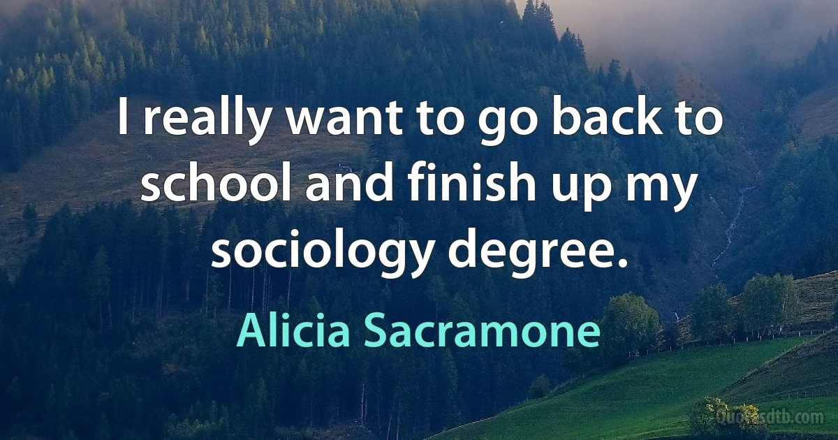 I really want to go back to school and finish up my sociology degree. (Alicia Sacramone)