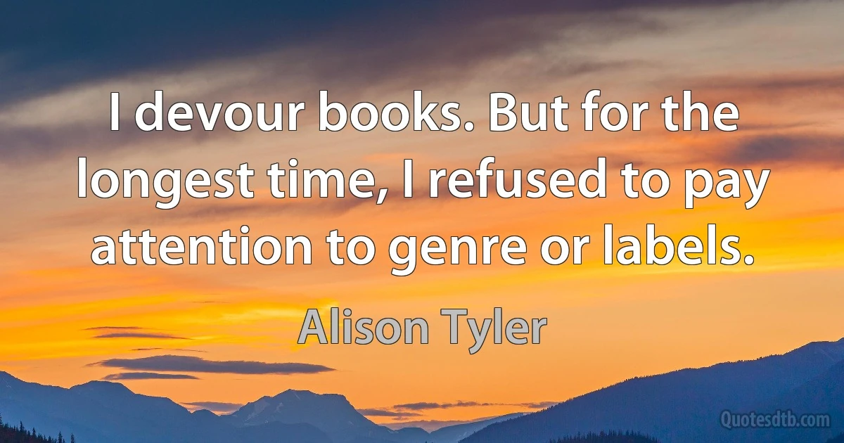 I devour books. But for the longest time, I refused to pay attention to genre or labels. (Alison Tyler)