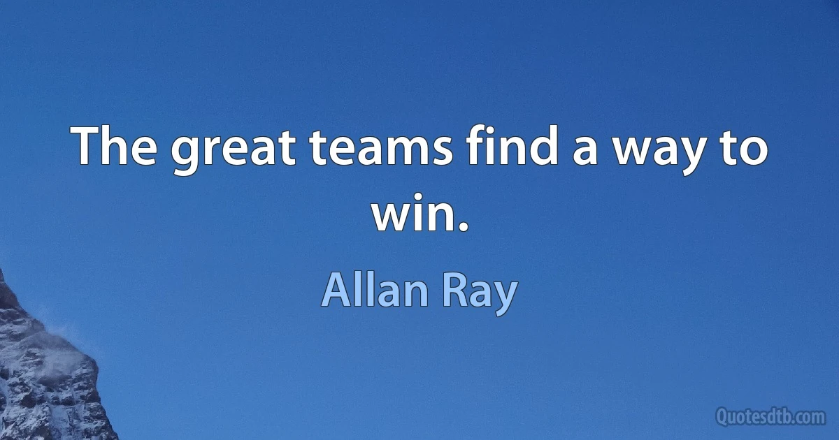 The great teams find a way to win. (Allan Ray)