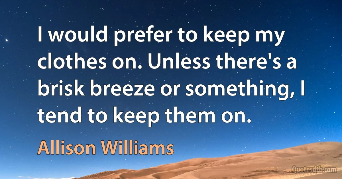 I would prefer to keep my clothes on. Unless there's a brisk breeze or something, I tend to keep them on. (Allison Williams)