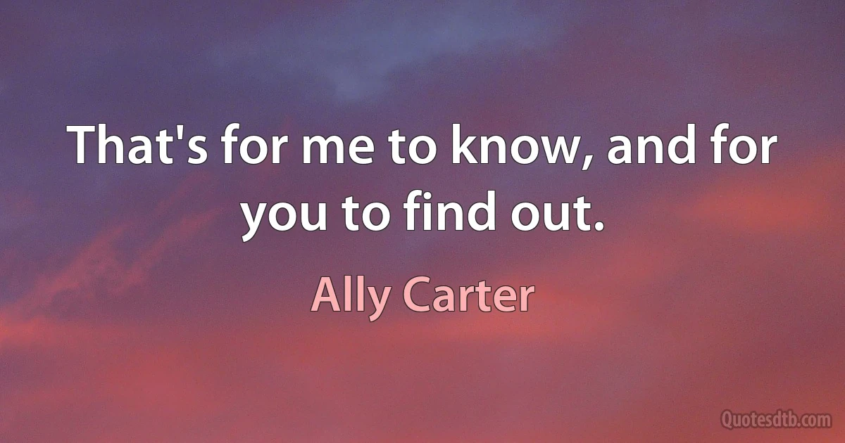 That's for me to know, and for you to find out. (Ally Carter)