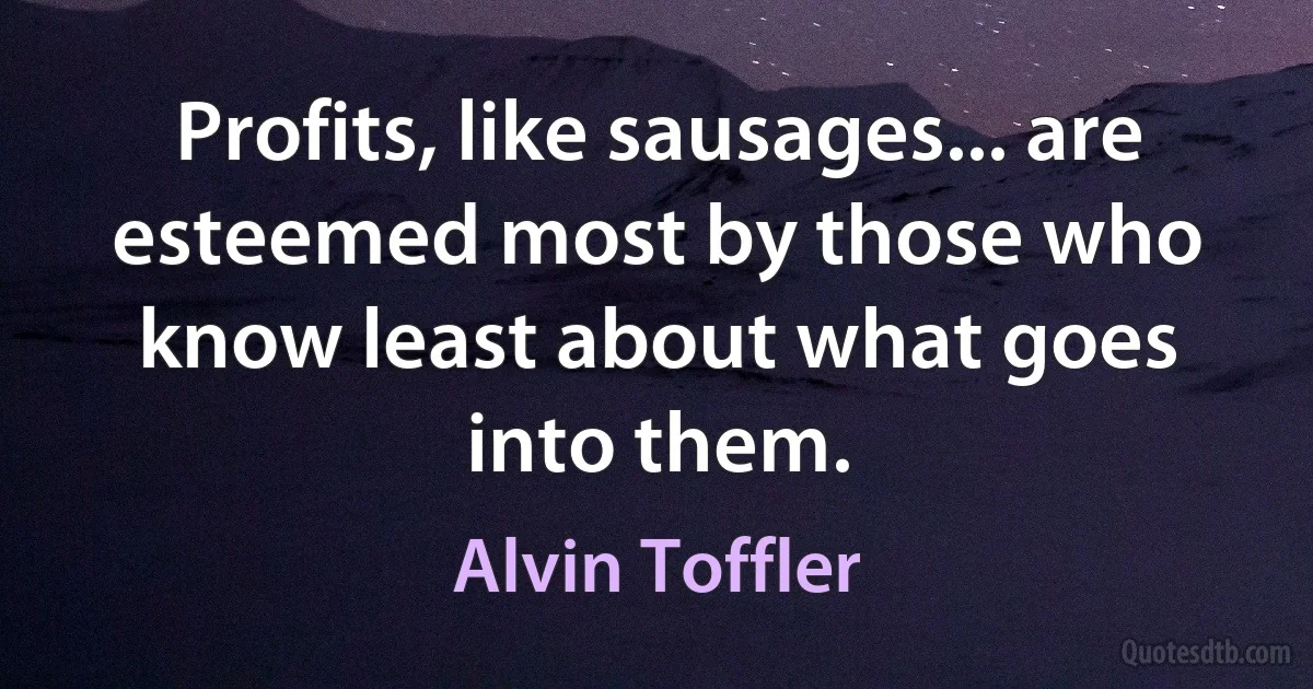 Profits, like sausages... are esteemed most by those who know least about what goes into them. (Alvin Toffler)