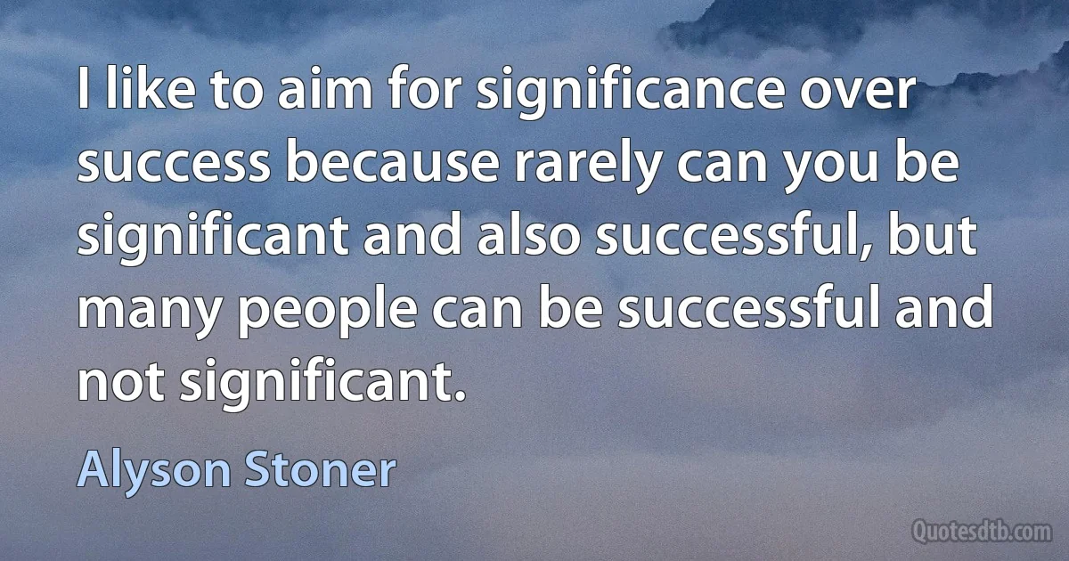 I like to aim for significance over success because rarely can you be significant and also successful, but many people can be successful and not significant. (Alyson Stoner)