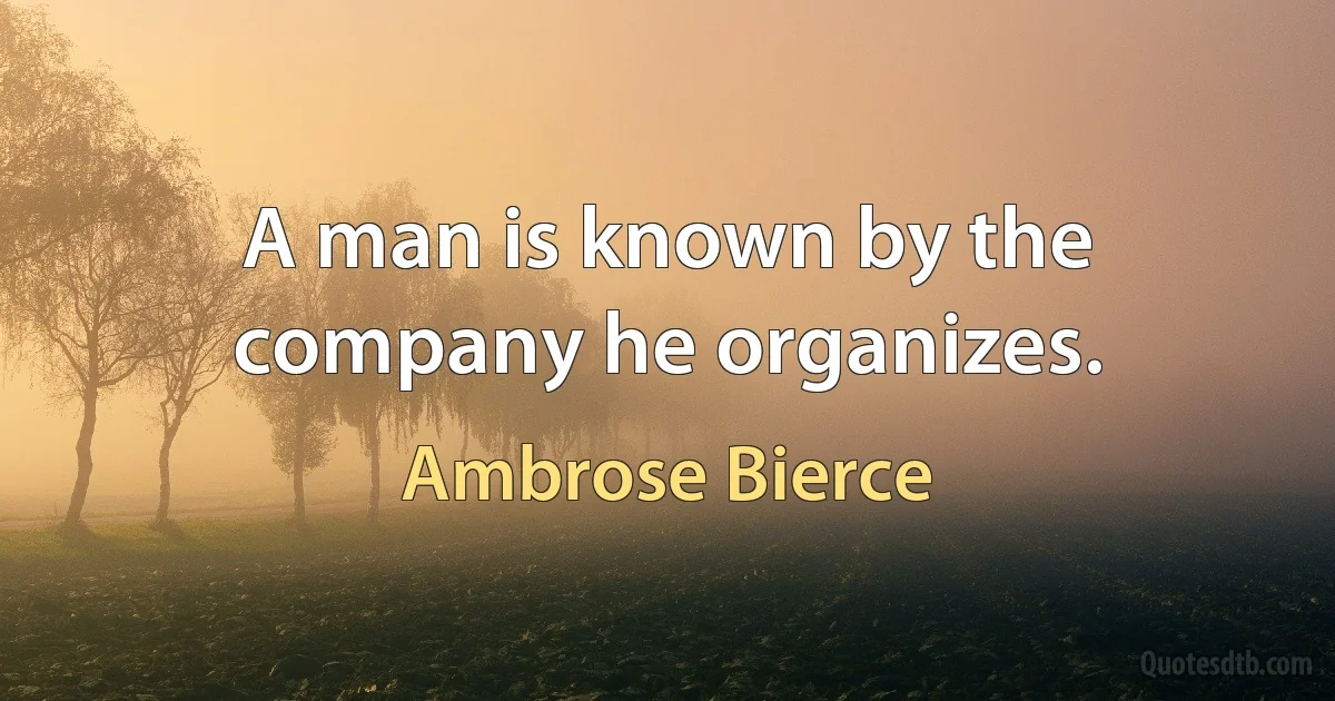 A man is known by the company he organizes. (Ambrose Bierce)