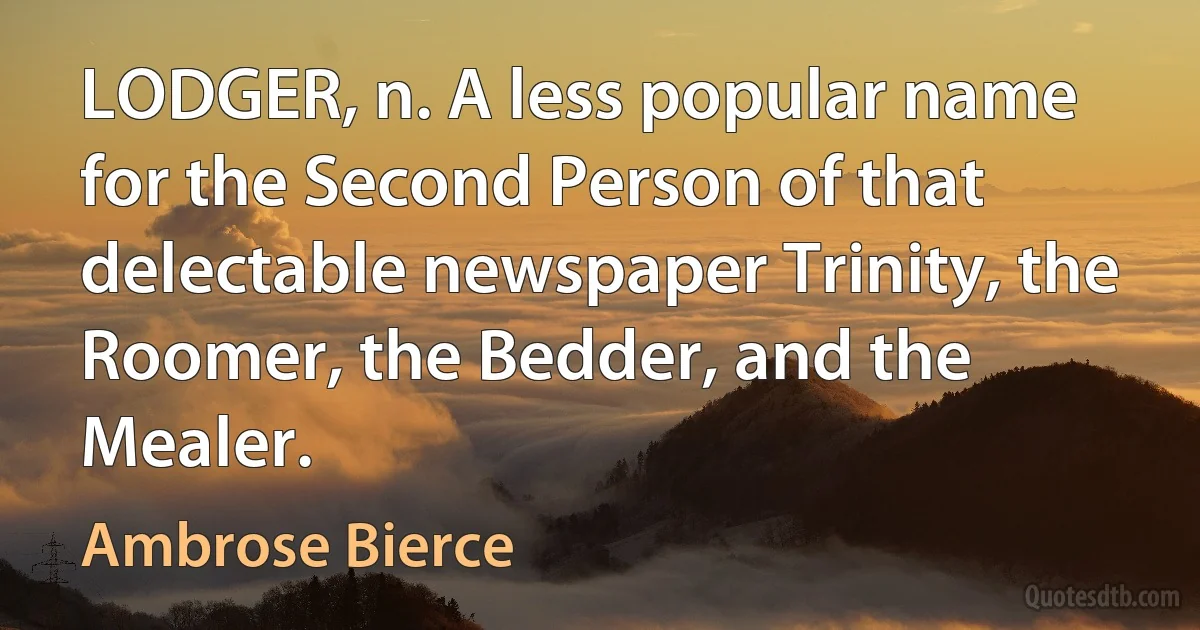 LODGER, n. A less popular name for the Second Person of that delectable newspaper Trinity, the Roomer, the Bedder, and the Mealer. (Ambrose Bierce)