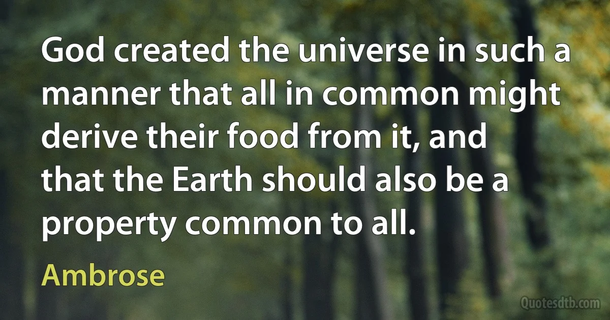 God created the universe in such a manner that all in common might derive their food from it, and that the Earth should also be a property common to all. (Ambrose)