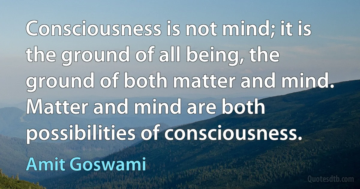 Consciousness is not mind; it is the ground of all being, the ground of both matter and mind. Matter and mind are both possibilities of consciousness. (Amit Goswami)