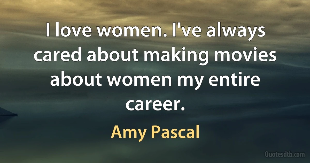 I love women. I've always cared about making movies about women my entire career. (Amy Pascal)