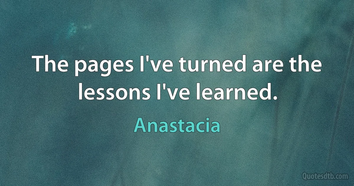 The pages I've turned are the lessons I've learned. (Anastacia)