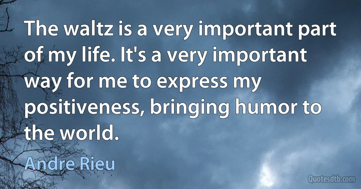 The waltz is a very important part of my life. It's a very important way for me to express my positiveness, bringing humor to the world. (Andre Rieu)