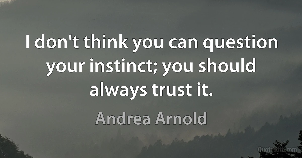 I don't think you can question your instinct; you should always trust it. (Andrea Arnold)