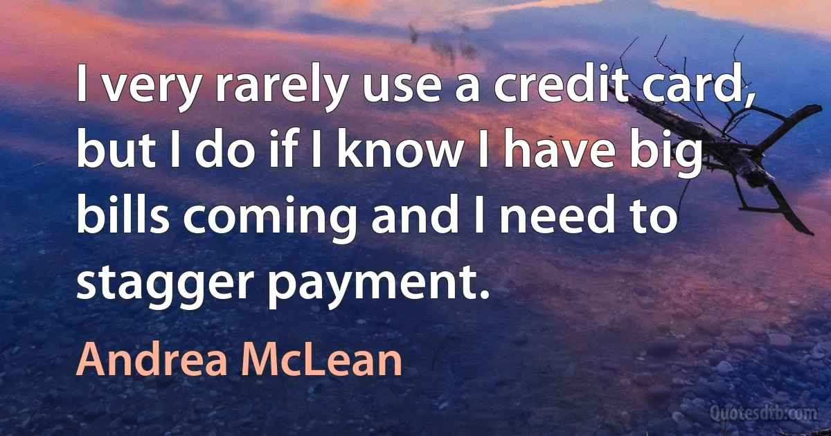 I very rarely use a credit card, but I do if I know I have big bills coming and I need to stagger payment. (Andrea McLean)