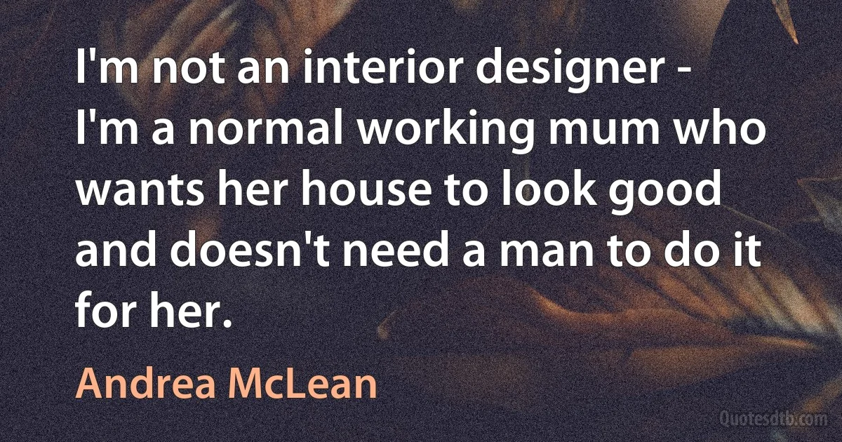 I'm not an interior designer - I'm a normal working mum who wants her house to look good and doesn't need a man to do it for her. (Andrea McLean)